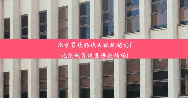 北京胃镜肠镜医保报销吗(北京做胃镜医保报销吗)