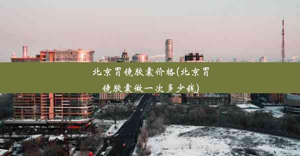 北京胃镜胶囊价格(北京胃镜胶囊做一次多少钱)