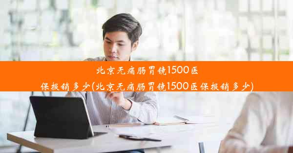 北京无痛肠胃镜1500医保报销多少(北京无痛肠胃镜1500医保报销多少)