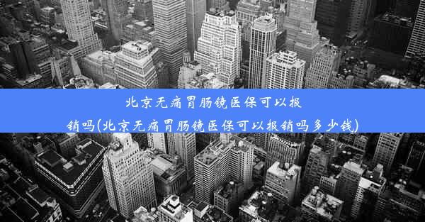 北京无痛胃肠镜医保可以报销吗(北京无痛胃肠镜医保可以报销吗多少钱)