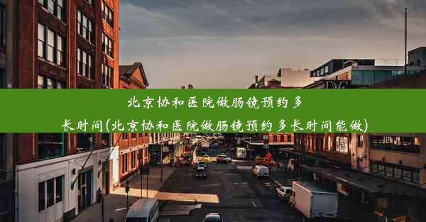 北京协和医院做肠镜预约多长时间(北京协和医院做肠镜预约多长时间能做)