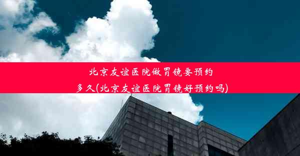 <b>北京友谊医院做胃镜要预约多久(北京友谊医院胃镜好预约吗)</b>