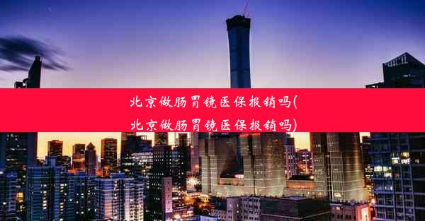 北京做肠胃镜医保报销吗(北京做肠胃镜医保报销吗)