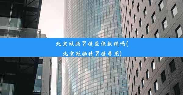 北京做肠胃镜医保报销吗(北京做肠镜胃镜费用)