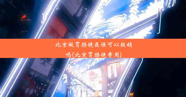 北京做胃肠镜医保可以报销吗(北京胃肠镜费用)