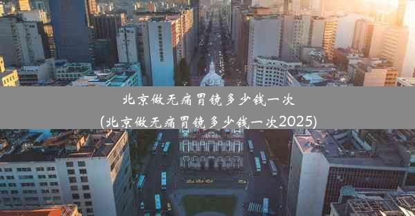 北京做无痛胃镜多少钱一次(北京做无痛胃镜多少钱一次2025)