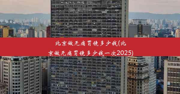 北京做无痛胃镜多少钱(北京做无痛胃镜多少钱一次2025)