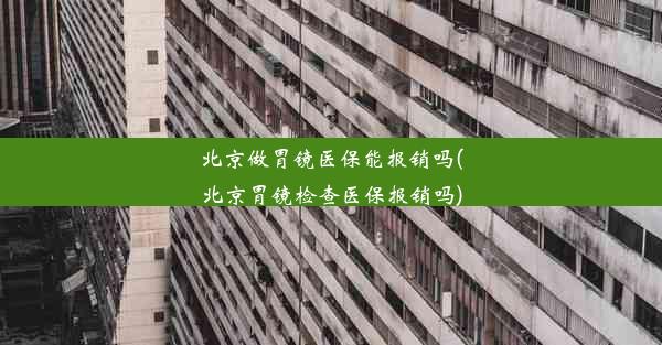 北京做胃镜医保能报销吗(北京胃镜检查医保报销吗)