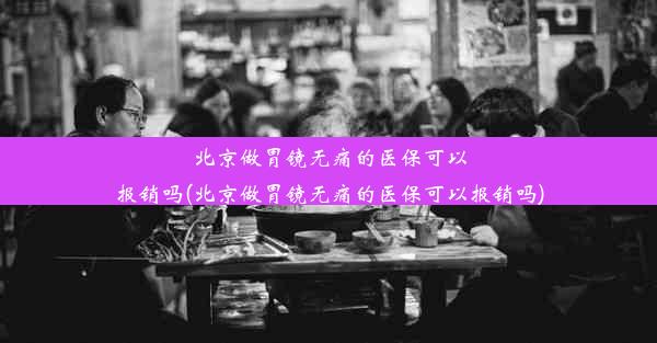 北京做胃镜无痛的医保可以报销吗(北京做胃镜无痛的医保可以报销吗)