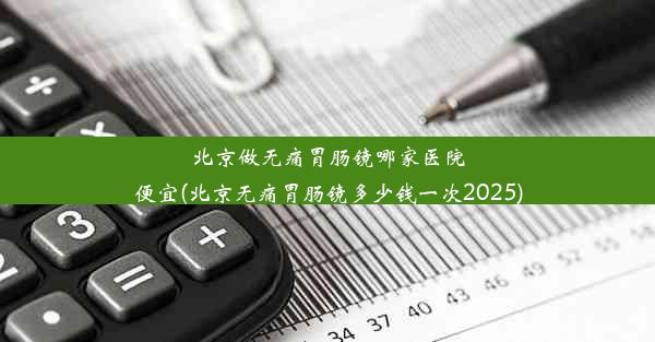 北京做无痛胃肠镜哪家医院便宜(北京无痛胃肠镜多少钱一次2025)