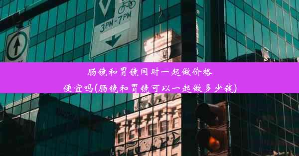 肠镜和胃镜同时一起做价格便宜吗(肠镜和胃镜可以一起做多少钱)