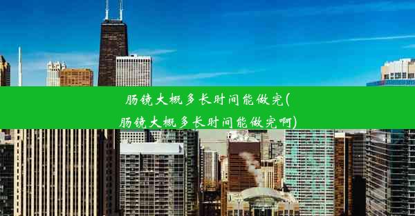 肠镜大概多长时间能做完(肠镜大概多长时间能做完啊)