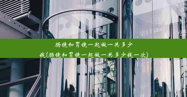 肠镜和胃镜一起做一共多少钱(肠镜和胃镜一起做一共多少钱一次)