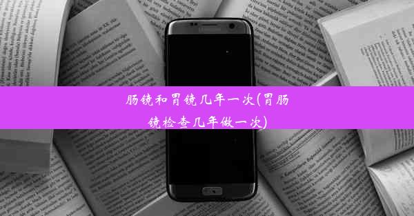 肠镜和胃镜几年一次(胃肠镜检查几年做一次)