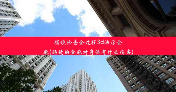 肠镜检查全过程3d演示全麻(肠镜的全麻对身体有什么伤害)