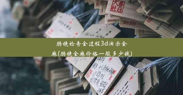 肠镜检查全过程3d演示全麻(肠镜全麻价格一般多少钱)