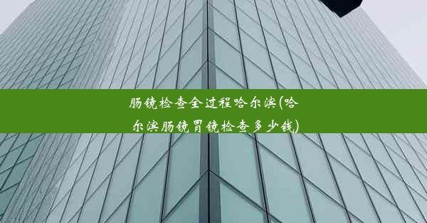 肠镜检查全过程哈尔滨(哈尔滨肠镜胃镜检查多少钱)