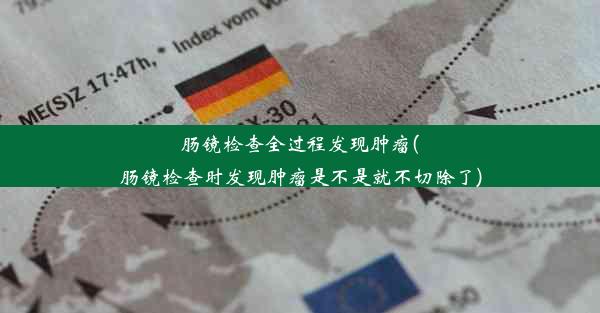 肠镜检查全过程发现肿瘤(肠镜检查时发现肿瘤是不是就不切除了)