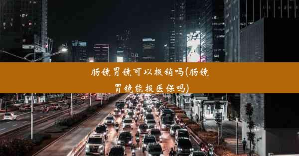 肠镜胃镜可以报销吗(肠镜胃镜能报医保吗)