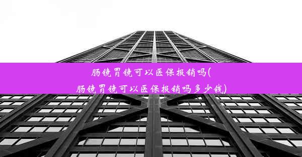 <b>肠镜胃镜可以医保报销吗(肠镜胃镜可以医保报销吗多少钱)</b>