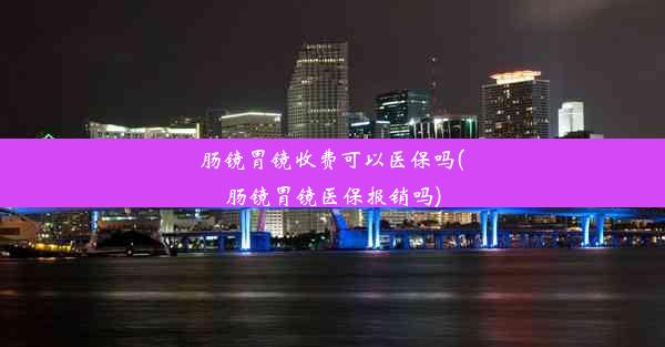 肠镜胃镜收费可以医保吗(肠镜胃镜医保报销吗)