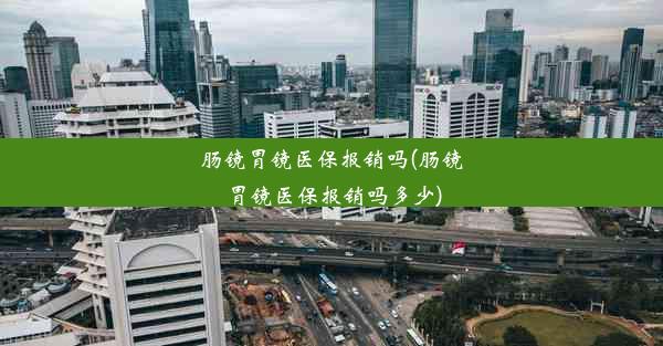 肠镜胃镜医保报销吗(肠镜胃镜医保报销吗多少)