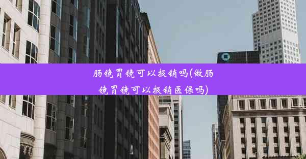 肠镜胃镜可以报销吗(做肠镜胃镜可以报销医保吗)