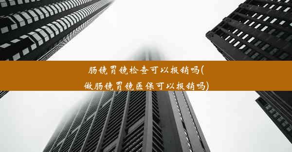 肠镜胃镜检查可以报销吗(做肠镜胃镜医保可以报销吗)