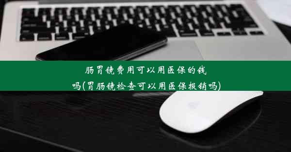 肠胃镜费用可以用医保的钱吗(胃肠镜检查可以用医保报销吗)