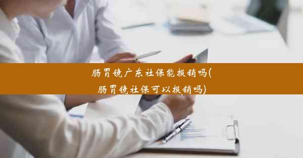 肠胃镜广东社保能报销吗(肠胃镜社保可以报销吗)