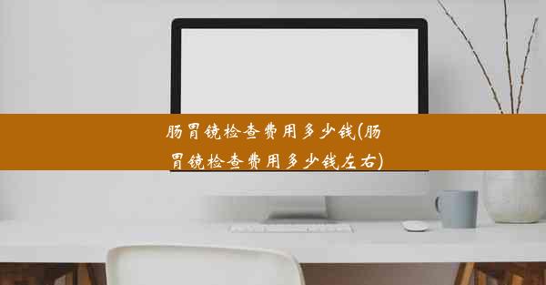 肠胃镜检查费用多少钱(肠胃镜检查费用多少钱左右)