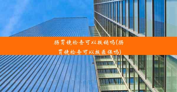 肠胃镜检查可以报销吗(肠胃镜检查可以报医保吗)