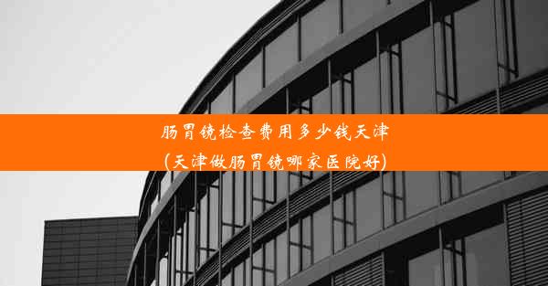 <b>肠胃镜检查费用多少钱天津(天津做肠胃镜哪家医院好)</b>