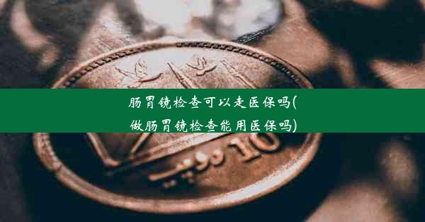 <b>肠胃镜检查可以走医保吗(做肠胃镜检查能用医保吗)</b>