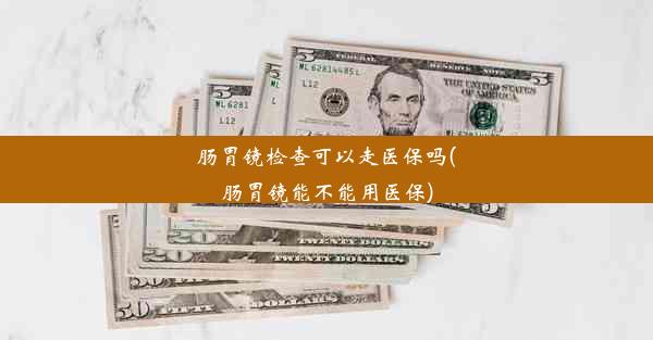 肠胃镜检查可以走医保吗(肠胃镜能不能用医保)