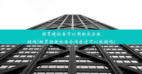 肠胃镜检查可以用新农合报销吗(做胃肠镜检查合作医疗可以报销吗)