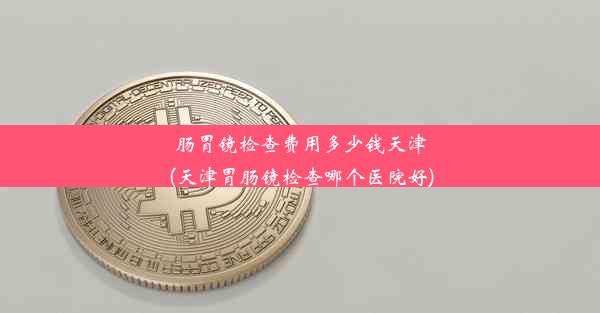 肠胃镜检查费用多少钱天津(天津胃肠镜检查哪个医院好)