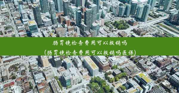 肠胃镜检查费用可以报销吗(肠胃镜检查费用可以报销吗医保)