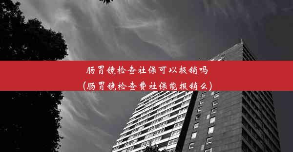 肠胃镜检查社保可以报销吗(肠胃镜检查费社保能报销么)