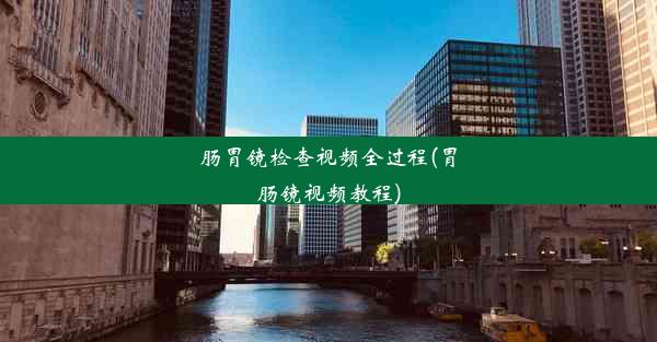 <b>肠胃镜检查视频全过程(胃肠镜视频教程)</b>