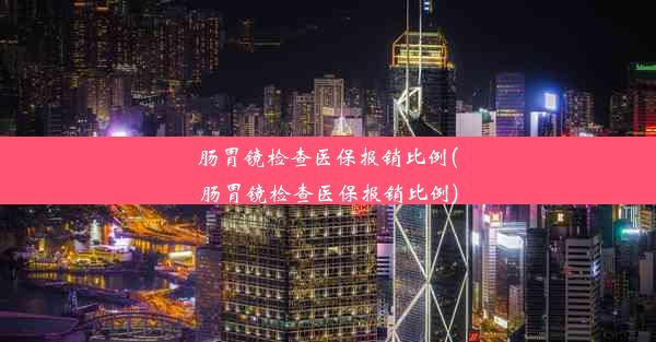 肠胃镜检查医保报销比例(肠胃镜检查医保报销比例)