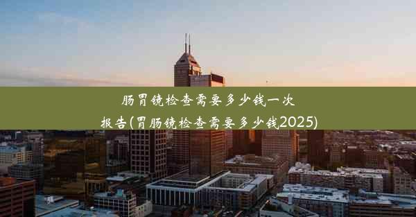 肠胃镜检查需要多少钱一次报告(胃肠镜检查需要多少钱2025)