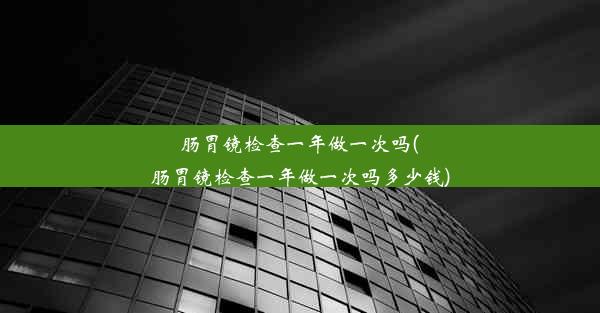 肠胃镜检查一年做一次吗(肠胃镜检查一年做一次吗多少钱)