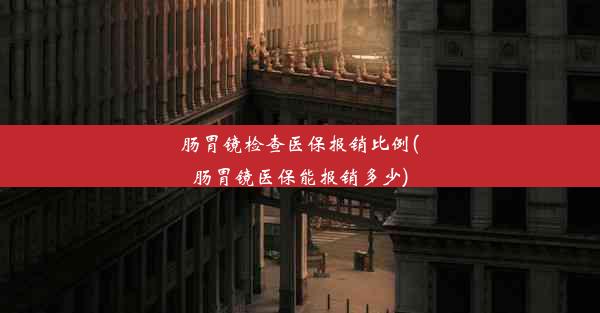 肠胃镜检查医保报销比例(肠胃镜医保能报销多少)