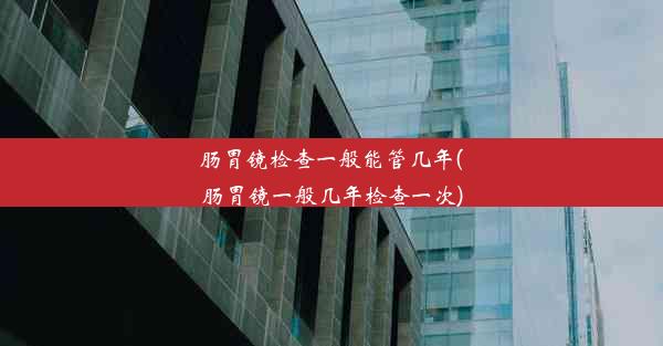 肠胃镜检查一般能管几年(肠胃镜一般几年检查一次)