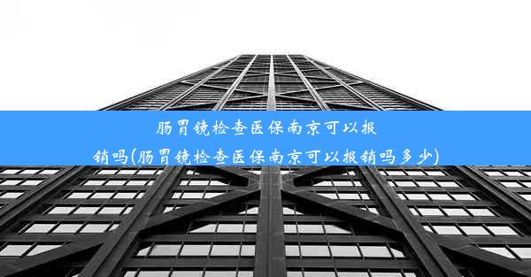 肠胃镜检查医保南京可以报销吗(肠胃镜检查医保南京可以报销吗多少)