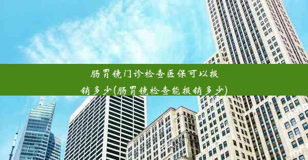 肠胃镜门诊检查医保可以报销多少(肠胃镜检查能报销多少)