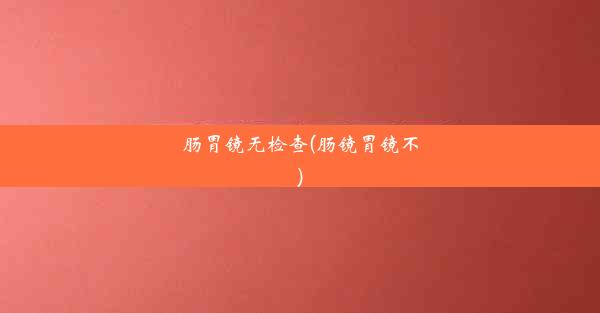 肠胃镜无检查(肠镜胃镜不)