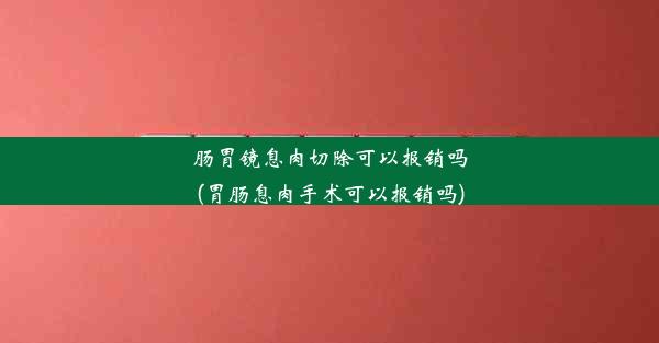 <b>肠胃镜息肉切除可以报销吗(胃肠息肉手术可以报销吗)</b>