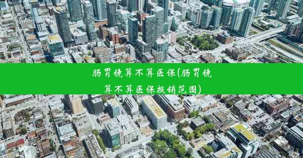 肠胃镜算不算医保(肠胃镜算不算医保报销范围)